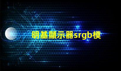 明基顯示器srgb模式是什么意思 顯示屏srgb模式是什么意思